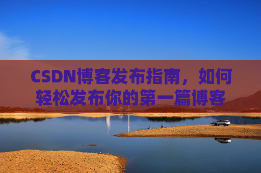 CSDN博客发布指南，如何轻松发布你的第一篇博客